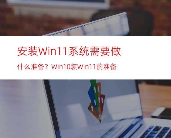 安装Win11系统需要做什么准备？Win10装Win11的准备