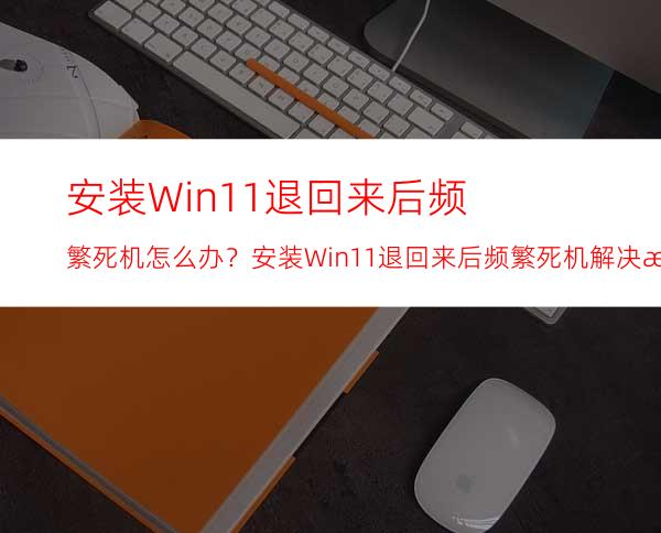 安装Win11退回来后频繁死机怎么办？安装Win11退回来后频繁死机解决方法