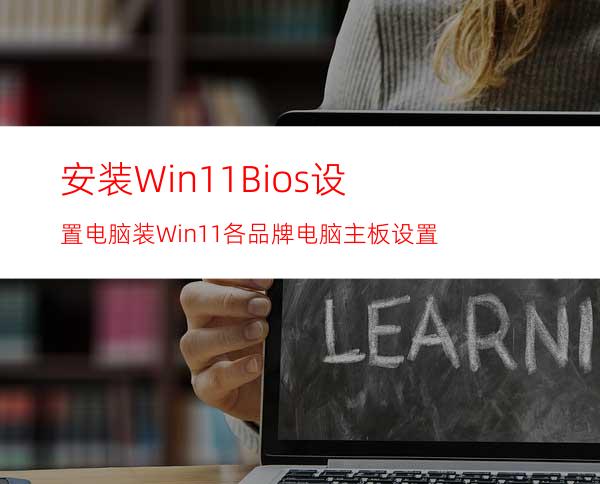 安装Win11Bios设置电脑装Win11各品牌电脑主板设置