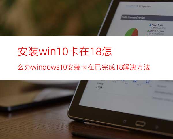 安装win10卡在18%怎么办?windows10安装卡在已完成18%解决方法