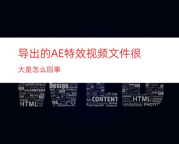 导出的AE特效视频文件很大是怎么回事