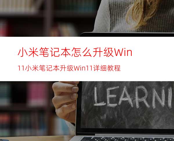 小米笔记本怎么升级Win11小米笔记本升级Win11详细教程