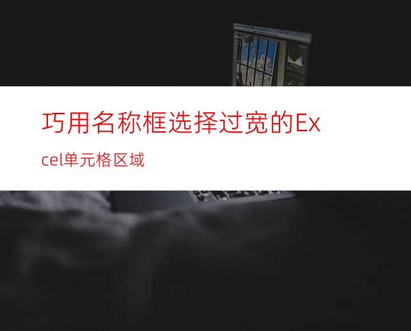 巧用名称框选择过宽的Excel单元格区域
