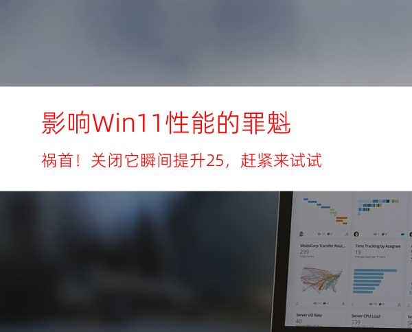 影响Win11性能的罪魁祸首！关闭它瞬间提升25%，赶紧来试试