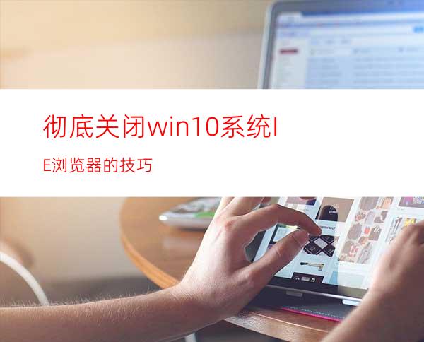 彻底关闭win10系统IE浏览器的技巧