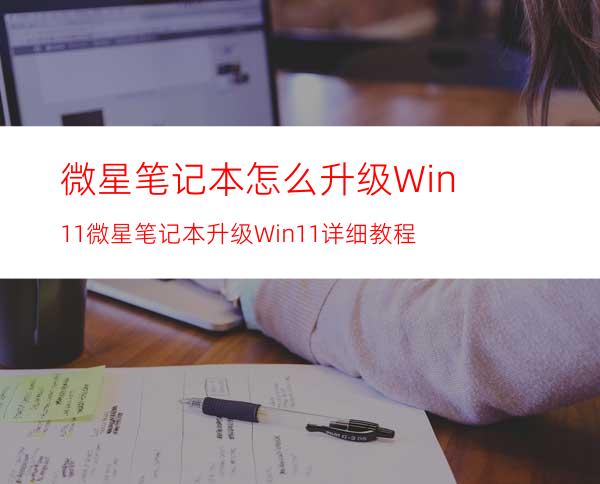 微星笔记本怎么升级Win11微星笔记本升级Win11详细教程