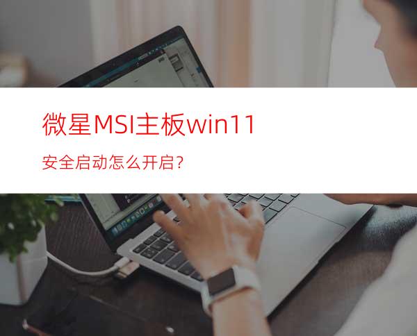 微星MSI主板win11安全启动怎么开启？