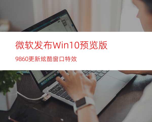 微软发布Win10预览版9860更新:炫酷窗口特效