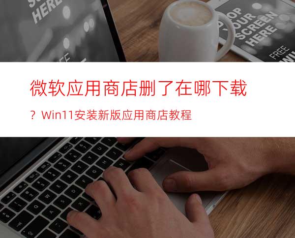 微软应用商店删了在哪下载？Win11安装新版应用商店教程