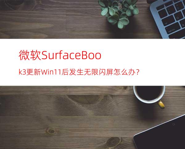 微软SurfaceBook3更新Win11后发生无限闪屏怎么办？