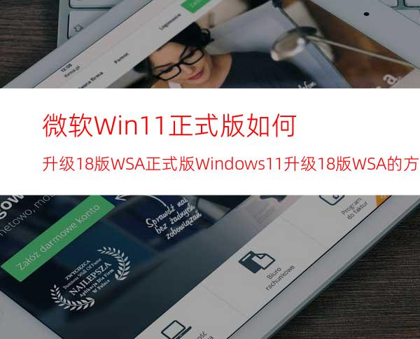 微软Win11正式版如何升级1.8版WSA正式版Windows11升级1.8版WSA的方法