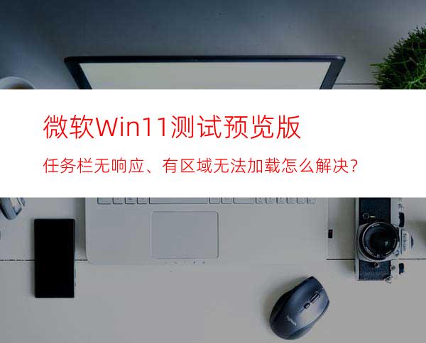 微软Win11测试/预览版任务栏无响应、有区域无法加载怎么解决？