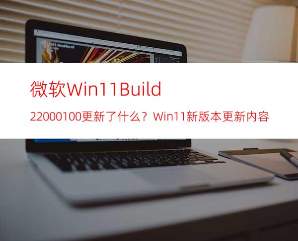 微软Win11Build22000.100更新了什么？Win11新版本更新内容