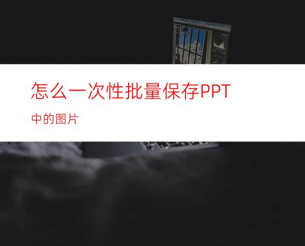 怎么一次性批量保存PPT中的图片