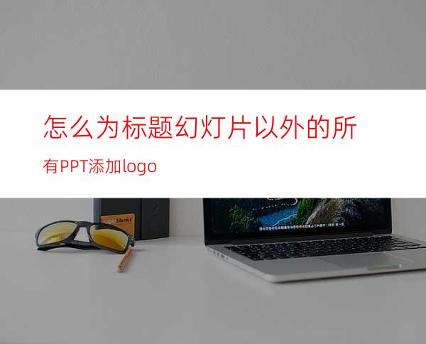 怎么为标题幻灯片以外的所有PPT添加logo