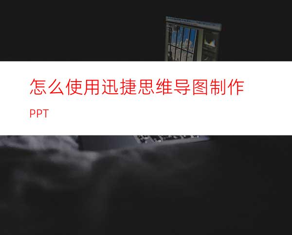 怎么使用迅捷思维导图制作PPT