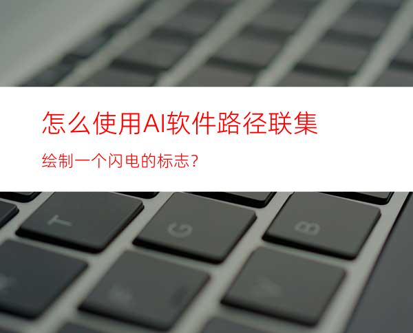 怎么使用AI软件路径联集绘制一个闪电的标志？