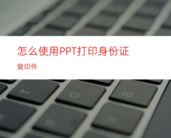 怎么使用PPT打印身份证复印件