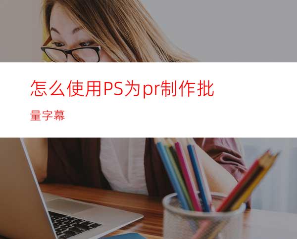 怎么使用PS为pr制作批量字幕