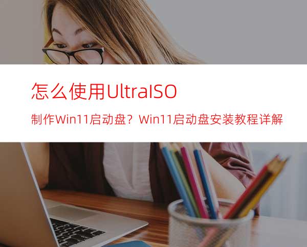 怎么使用UltraISO制作Win11启动盘？Win11启动盘安装教程详解