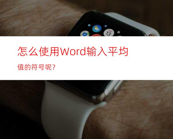 怎么使用Word输入平均值的符号呢？
