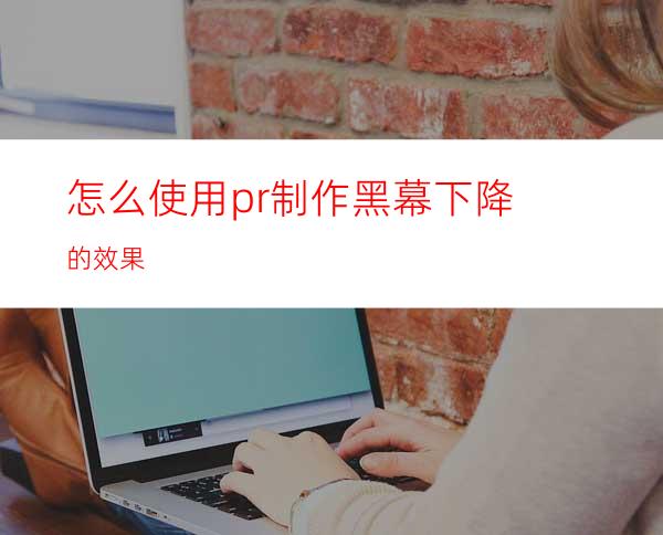 怎么使用pr制作黑幕下降的效果