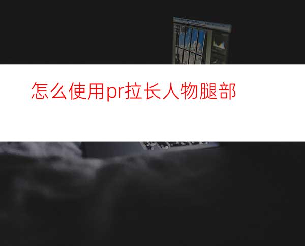 怎么使用pr拉长人物腿部