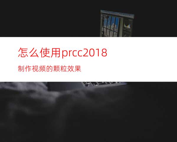 怎么使用prcc2018制作视频的颗粒效果