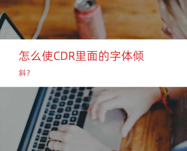 怎么使CDR里面的字体倾斜？