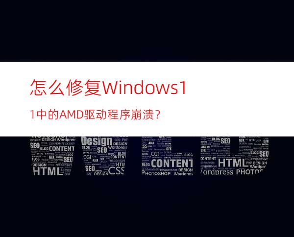 怎么修复Windows11中的AMD驱动程序崩溃？