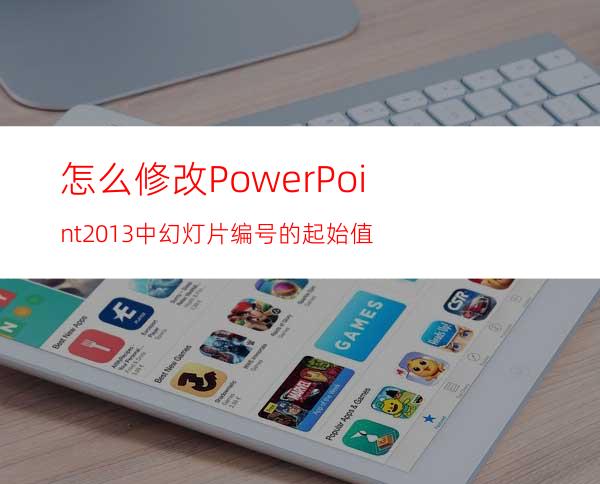 怎么修改PowerPoint2013中幻灯片编号的起始值