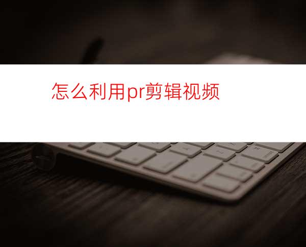 怎么利用pr剪辑视频