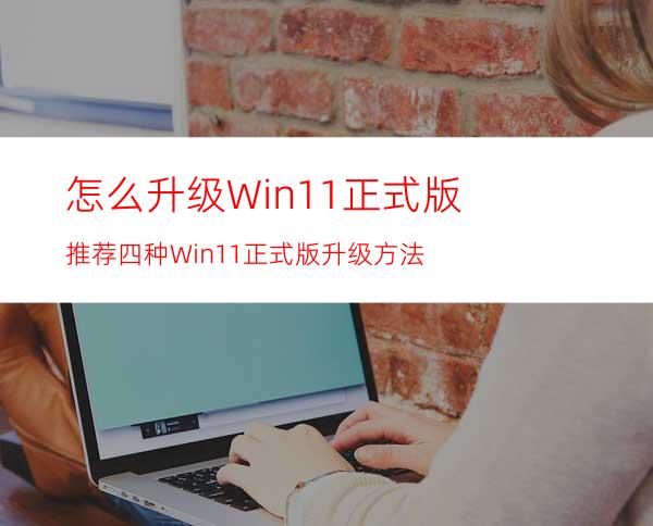 怎么升级Win11正式版推荐四种Win11正式版升级方法