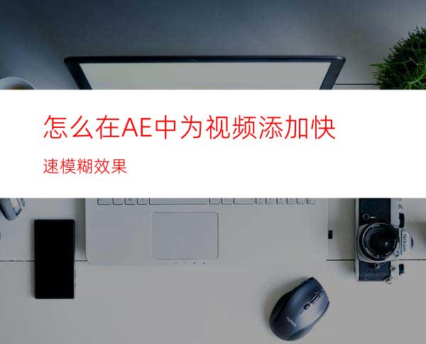 怎么在AE中为视频添加快速模糊效果