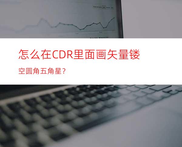 怎么在CDR里面画矢量镂空圆角五角星？