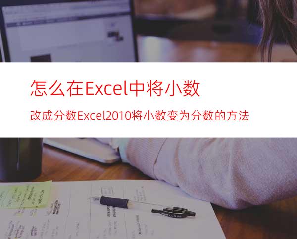 怎么在Excel中将小数改成分数?Excel2010将小数变为分数的方法