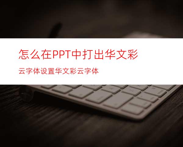 怎么在PPT中打出华文彩云字体设置华文彩云字体