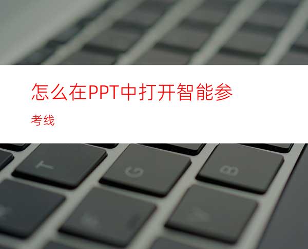 怎么在PPT中打开智能参考线