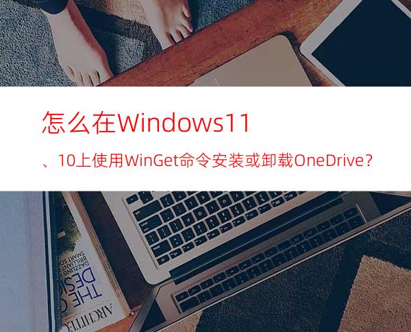怎么在Windows11、10上使用WinGet命令安装或卸载OneDrive？