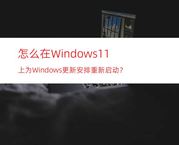 怎么在Windows11上为Windows更新安排重新启动？