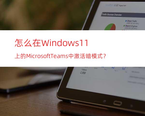 怎么在Windows11上的MicrosoftTeams中激活暗模式？