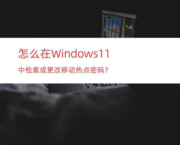 怎么在Windows11中检索或更改移动热点密码？