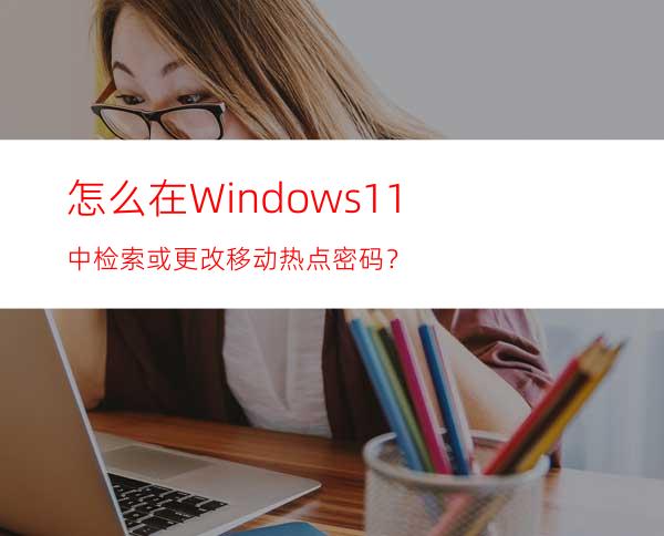 怎么在Windows11中检索或更改移动热点密码？