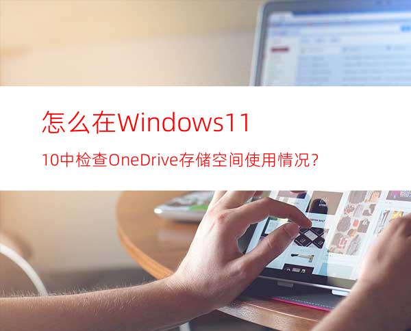 怎么在Windows11/10中检查OneDrive存储空间使用情况？