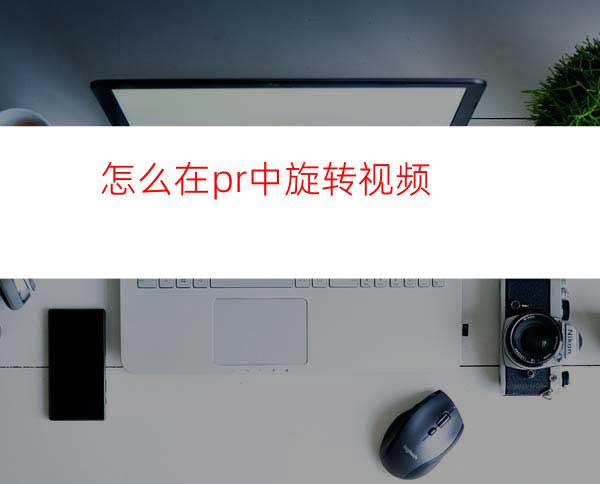 怎么在pr中旋转视频