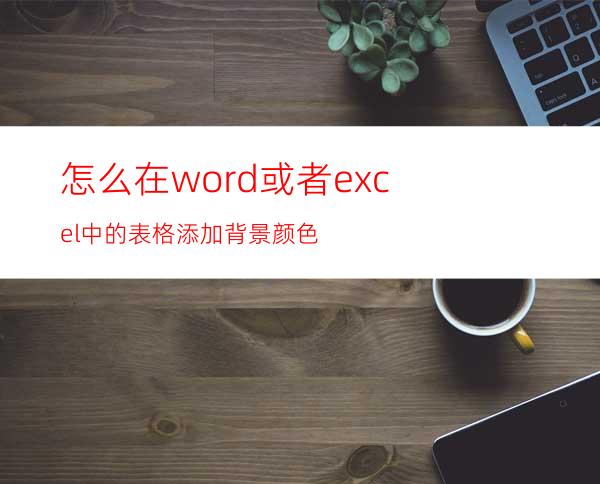 怎么在word或者excel中的表格添加背景颜色