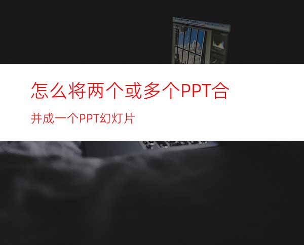 怎么将两个或多个PPT合并成一个PPT幻灯片