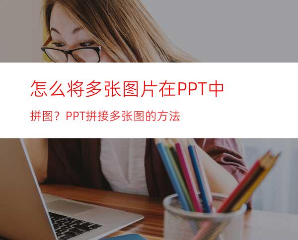 怎么将多张图片在PPT中拼图？PPT拼接多张图的方法