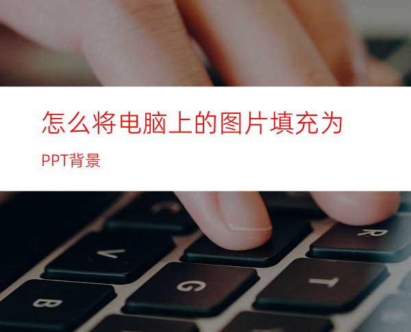 怎么将电脑上的图片填充为PPT背景