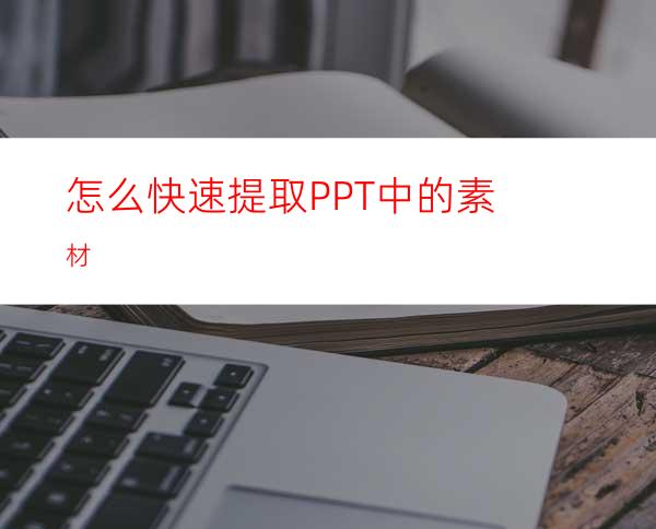 怎么快速提取PPT中的素材